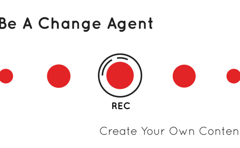 Be a Change Agent – Create Your Own Content